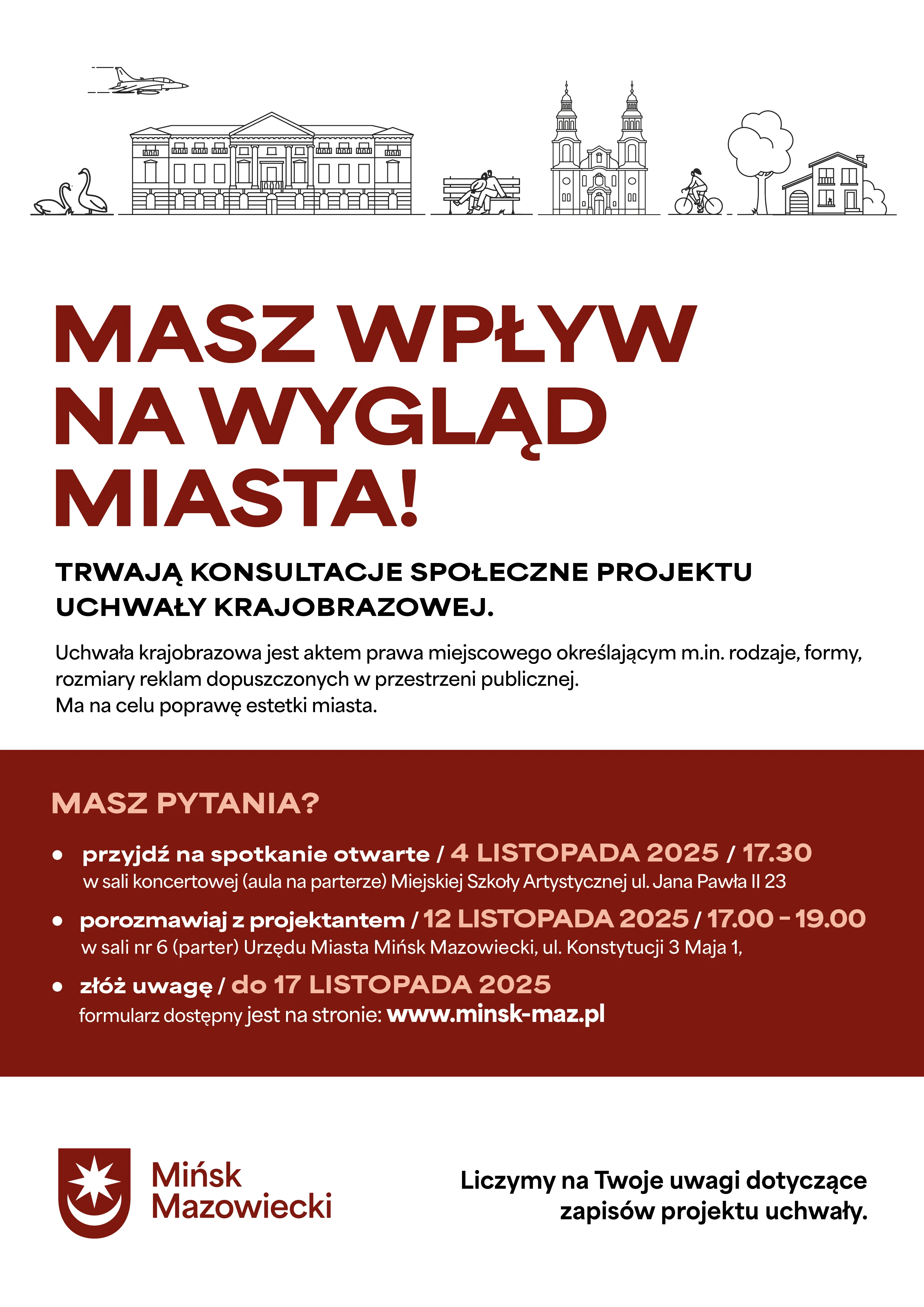 Plakat z napisem „Masz wpływ na wygląd miasta!” na białym tle. U góry cienkie czarne linie tworzą kontury miejskich elementów: samolot, łabędzie, budynek, ławka z siedzącą parą, kościół, rowerzysta, drzewo, dom. Poniżej tekst informujący o trwających konsultacjach społecznych projektu uchwały krajobrazowej w kolorze bordowym i czarnym. Na dole bordowy pas z informacjami o terminach spotkań i formularzu uwag. Po lewej logo i napis „Mińsk Mazowiecki”, po prawej prośba o uwagi dotyczące projektu uchwały.